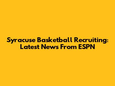 Syracuse Basketball Recruiting: Latest News From ESPN