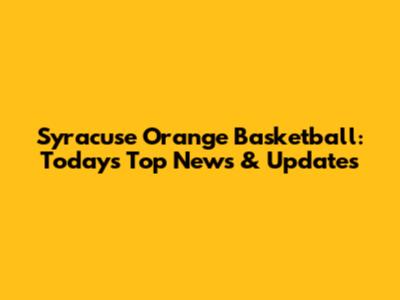 Syracuse Orange Basketball: Today's Top News & Updates