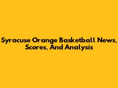 Syracuse Orange Basketball News, Scores, And Analysis