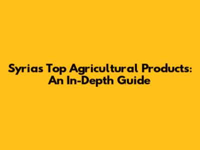 Syria's Top Agricultural Products: An In-Depth Guide