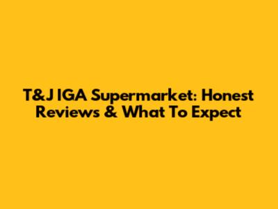 T&J IGA Supermarket: Honest Reviews & What To Expect