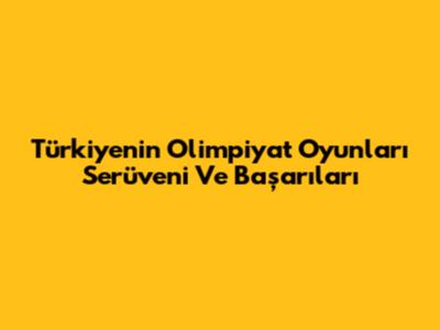 Türkiye'nin Olimpiyat Oyunları Serüveni Ve Başarıları