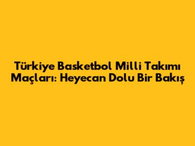 Türkiye Basketbol Milli Takımı Maçları: Heyecan Dolu Bir Bakış