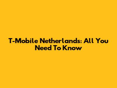 T-Mobile Netherlands: All You Need To Know