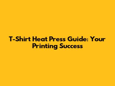T-Shirt Heat Press Guide: Your Printing Success