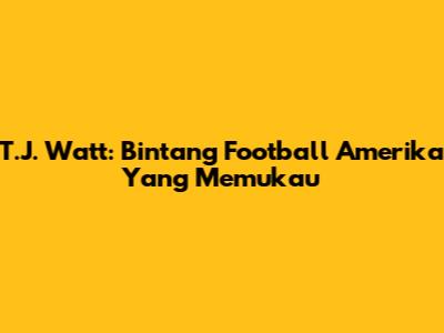 T.J. Watt: Bintang Football Amerika Yang Memukau