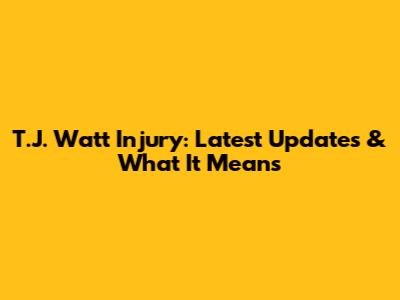 T.J. Watt Injury: Latest Updates & What It Means