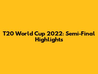 T20 World Cup 2022: Semi-Final Highlights