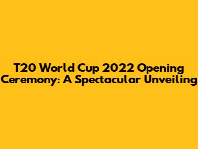 T20 World Cup 2022 Opening Ceremony: A Spectacular Unveiling