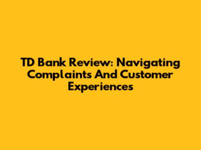 TD Bank Review: Navigating Complaints And Customer Experiences