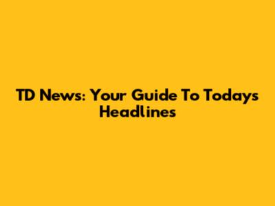 TD News: Your Guide To Today's Headlines