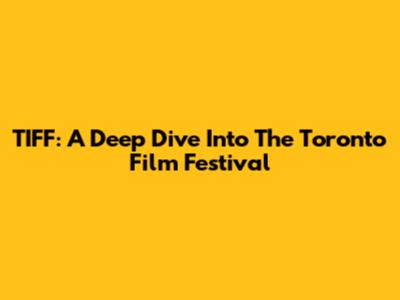 TIFF: A Deep Dive Into The Toronto Film Festival