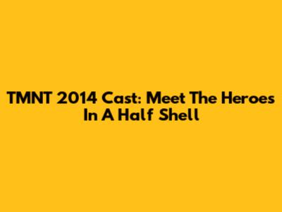 TMNT 2014 Cast: Meet The Heroes In A Half Shell