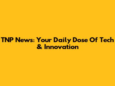 TNP News: Your Daily Dose Of Tech & Innovation