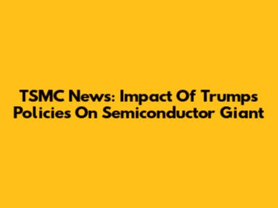 TSMC News: Impact Of Trump's Policies On Semiconductor Giant