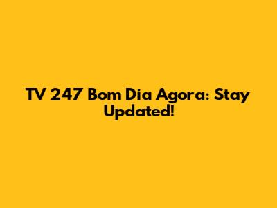 TV 247 Bom Dia Agora: Stay Updated!
