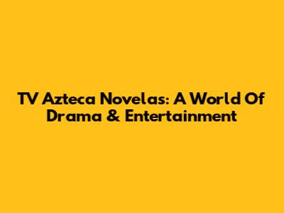 TV Azteca Novelas: A World Of Drama & Entertainment
