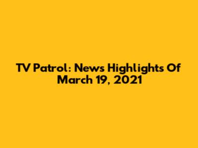 TV Patrol: News Highlights Of March 19, 2021