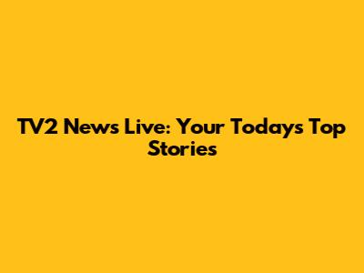 TV2 News Live: Your Today's Top Stories
