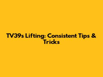 TV39s Lifting: Consistent Tips & Tricks