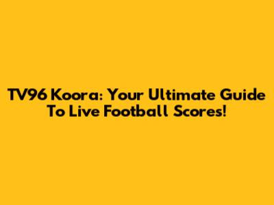 TV96 Koora: Your Ultimate Guide To Live Football Scores!