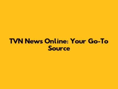 TVN News Online: Your Go-To Source