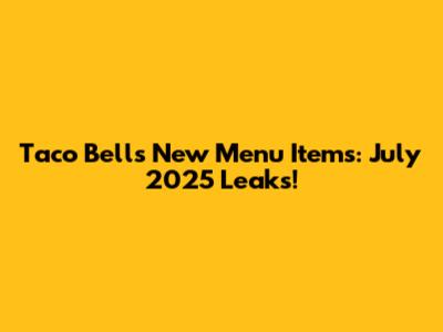 Taco Bell's New Menu Items: July 2025 Leaks!