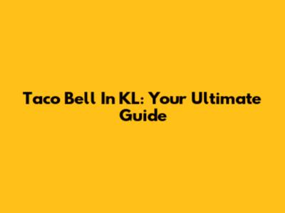Taco Bell In KL: Your Ultimate Guide