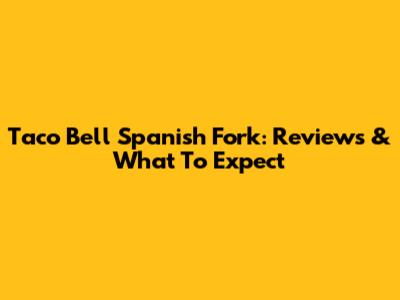 Taco Bell Spanish Fork: Reviews & What To Expect