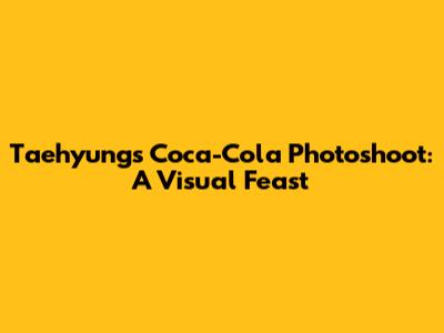 Taehyung's Coca-Cola Photoshoot: A Visual Feast