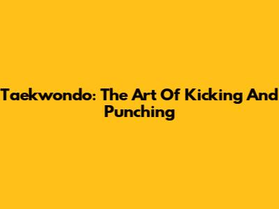 Taekwondo: The Art Of Kicking And Punching