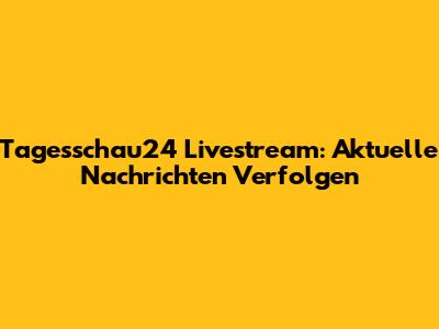 Tagesschau24 Livestream: Aktuelle Nachrichten Verfolgen