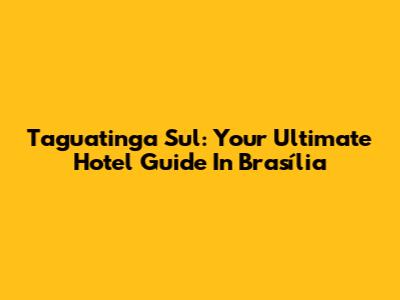 Taguatinga Sul: Your Ultimate Hotel Guide In Brasília