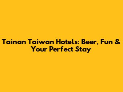Tainan Taiwan Hotels: Beer, Fun & Your Perfect Stay