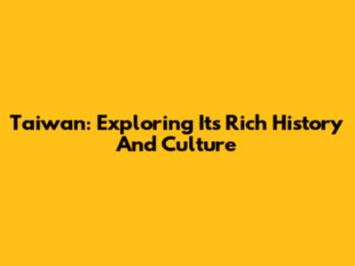 Taiwan: Exploring Its Rich History And Culture