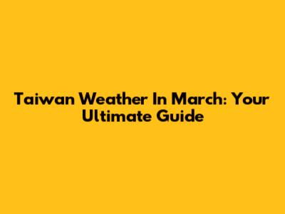 Taiwan Weather In March: Your Ultimate Guide