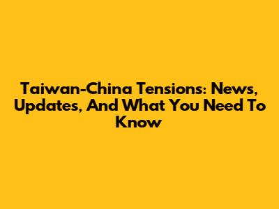 Taiwan-China Tensions: News, Updates, And What You Need To Know