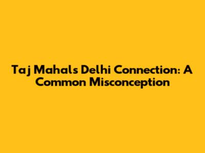 Taj Mahal's Delhi Connection: A Common Misconception