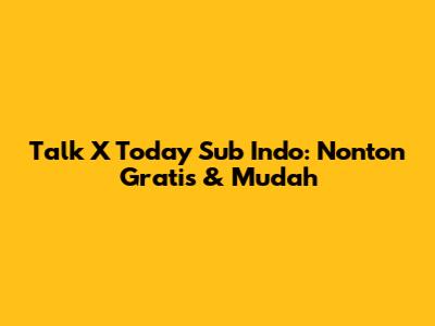 Talk X Today Sub Indo: Nonton Gratis & Mudah