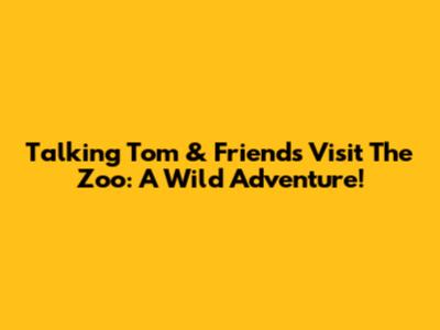 Talking Tom & Friends Visit The Zoo: A Wild Adventure!