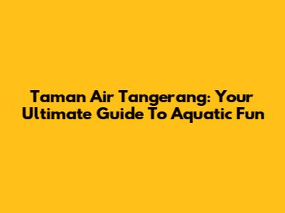 Taman Air Tangerang: Your Ultimate Guide To Aquatic Fun