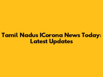 Tamil Nadu's ICorona News Today: Latest Updates