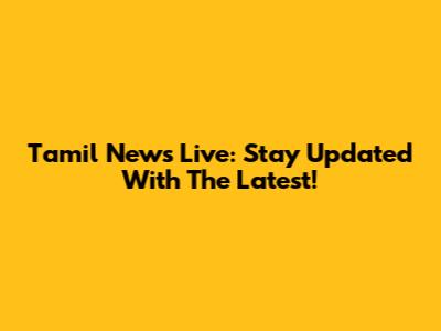Tamil News Live: Stay Updated With The Latest!