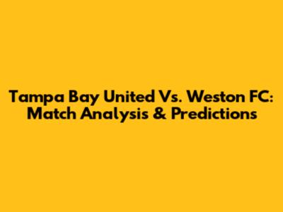 Tampa Bay United Vs. Weston FC: Match Analysis & Predictions