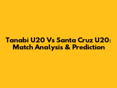 Tanabi U20 Vs Santa Cruz U20: Match Analysis & Prediction