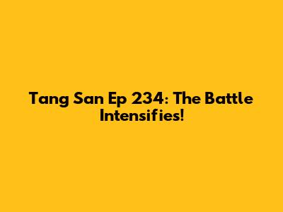 Tang San Ep 234: The Battle Intensifies!