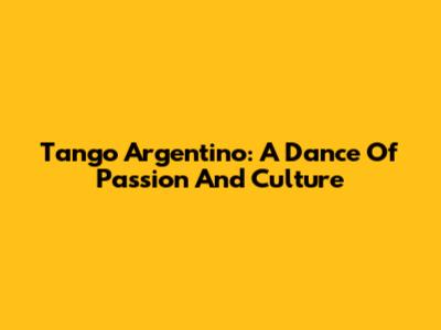 Tango Argentino: A Dance Of Passion And Culture