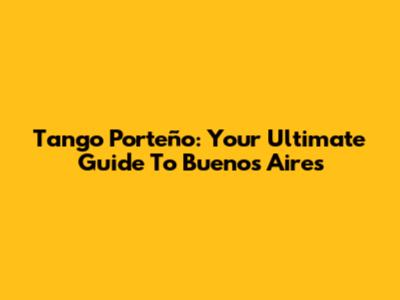 Tango Porteño: Your Ultimate Guide To Buenos Aires