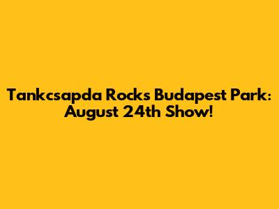 Tankcsapda Rocks Budapest Park: August 24th Show!