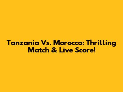 Tanzania Vs. Morocco: Thrilling Match & Live Score!